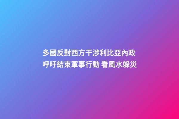 多國反對西方干涉利比亞內政 呼吁結束軍事行動 看風水躲災